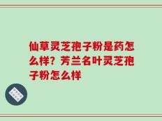 仙草灵芝孢子粉是药怎么样？芳兰名叶灵芝孢子粉怎么样
