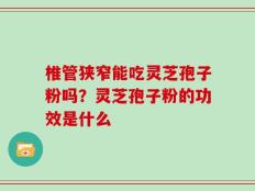 椎管狭窄能吃灵芝孢子粉吗？灵芝孢子粉的功效是什么