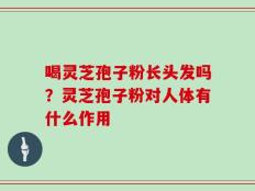 喝灵芝孢子粉长头发吗？灵芝孢子粉对人体有什么作用