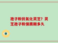 孢子粉抗氧化灵芝？灵芝孢子粉保质期多久