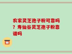 农家灵芝孢子粉可靠吗？寿仙谷灵芝孢子粉靠谱吗