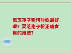 灵芝孢子粉何时吃最好呢？灵芝孢子粉正确食用的用法？