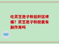 吃灵芝孢子粉后肝区疼痛？灵芝孢子粉胶囊有副作用吗