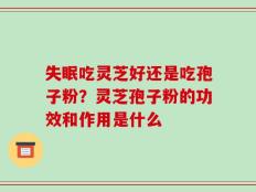 失眠吃灵芝好还是吃孢子粉？灵芝孢子粉的功效和作用是什么