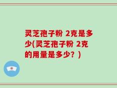 灵芝孢子粉 2克是多少(灵芝孢子粉 2克的用量是多少？)