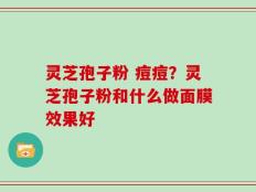 灵芝孢子粉 痘痘？灵芝孢子粉和什么做面膜效果好