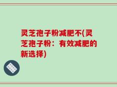 灵芝孢子粉减肥不(灵芝孢子粉：有效减肥的新选择)