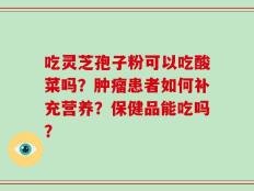 吃灵芝孢子粉可以吃酸菜吗？肿瘤患者如何补充营养？保健品能吃吗？