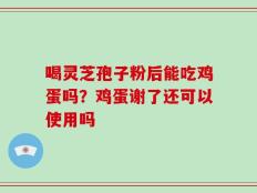 喝灵芝孢子粉后能吃鸡蛋吗？鸡蛋谢了还可以使用吗
