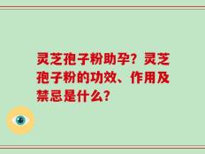 灵芝孢子粉助孕？灵芝孢子粉的功效、作用及禁忌是什么？