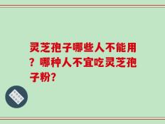 灵芝孢子哪些人不能用？哪种人不宜吃灵芝孢子粉？