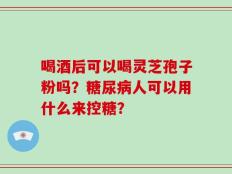 喝酒后可以喝灵芝孢子粉吗？糖尿病人可以用什么来控糖？