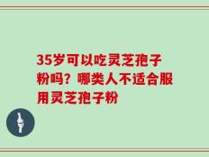 35岁可以吃灵芝孢子粉吗？哪类人不适合服用灵芝孢子粉