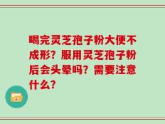 喝完灵芝孢子粉大便不成形？服用灵芝孢子粉后会头晕吗？需要注意什么？