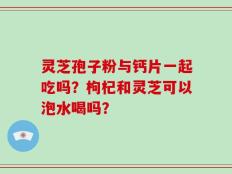 灵芝孢子粉与钙片一起吃吗？枸杞和灵芝可以泡水喝吗？