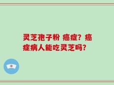 灵芝孢子粉 癌症？癌症病人能吃灵芝吗？
