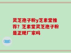 灵芝孢子粉y芝素堂推荐？芝素堂灵芝孢子粉是正规厂家吗