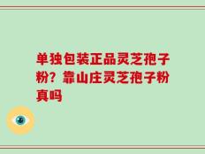 单独包装正品灵芝孢子粉？靠山庄灵芝孢子粉真吗
