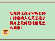 吃完灵芝孢子粉胸口疼？肺癌病人吃灵芝孢子粉身上发痒起疙瘩是怎么回事？