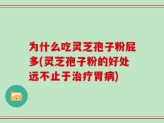 为什么吃灵芝孢子粉屁多(灵芝孢子粉的好处远不止于治疗胃病)