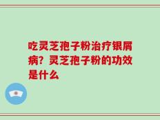 吃灵芝孢子粉治疗银屑病？灵芝孢子粉的功效是什么