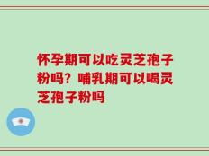 怀孕期可以吃灵芝孢子粉吗？哺乳期可以喝灵芝孢子粉吗