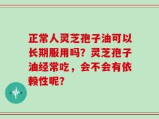 正常人灵芝孢子油可以长期服用吗？灵芝孢子油经常吃，会不会有依赖性呢？
