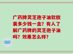 广药牌灵芝孢子油软胶囊多少钱一盒？有人了解广药牌的灵芝孢子油吗？效果怎么样？