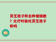 灵芝孢子粉去肿瘤细胞？化疗时能吃灵芝孢子粉吗