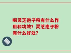 喝灵芝孢子粉有什么作用和功效？灵芝孢子粉有什么好处？