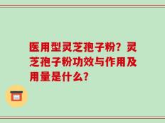 医用型灵芝孢子粉？灵芝孢子粉功效与作用及用量是什么？