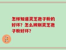 怎样知道灵芝孢子粉的好坏？怎么辨别灵芝孢子粉好坏？