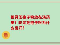 把灵芝孢子粉放在汤药里？吃灵芝孢子粉为什么出汗？