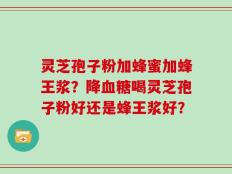 灵芝孢子粉加蜂蜜加蜂王浆？降血糖喝灵芝孢子粉好还是蜂王浆好？