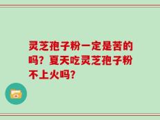 灵芝孢子粉一定是苦的吗？夏天吃灵芝孢子粉不上火吗？