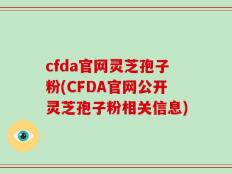 cfda官网灵芝孢子粉(CFDA官网公开灵芝孢子粉相关信息)
