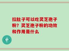 拉肚子可以吃灵芝孢子粉？灵芝孢子粉的功效和作用是什么