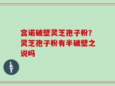 宫诺破壁灵芝孢子粉？灵芝孢子粉有半破壁之说吗