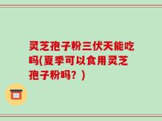 灵芝孢子粉三伏天能吃吗(夏季可以食用灵芝孢子粉吗？)