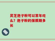 灵芝孢子粉可以常年吃么？孢子粉的保质期多长