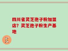 四川省灵芝孢子粉加盟店？灵芝孢子粉生产基地
