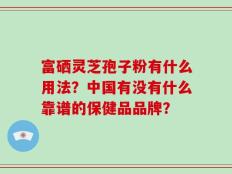 富硒灵芝孢子粉有什么用法？中国有没有什么靠谱的保健品品牌？