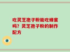 吃灵芝孢子粉能吃蜂蜜吗？灵芝孢子粉的制作配方