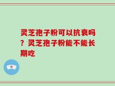 灵芝孢子粉可以抗衰吗？灵芝孢子粉能不能长期吃