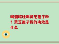 喝酒呕吐喝灵芝孢子粉？灵芝孢子粉的功效是什么