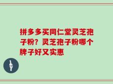 拼多多买同仁堂灵芝孢子粉？灵芝孢子粉哪个牌子好又实惠