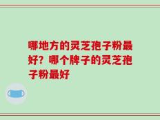 哪地方的灵芝孢子粉最好？哪个牌子的灵芝孢子粉最好