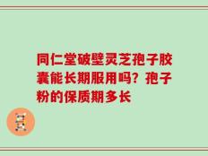 同仁堂破壁灵芝孢子胶囊能长期服用吗？孢子粉的保质期多长