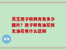 灵芝孢子粉两克有多少图片？孢子粉有油花和无油花有什么区别