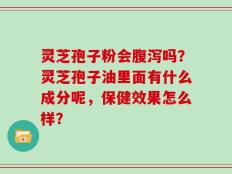 灵芝孢子粉会腹泻吗？灵芝孢子油里面有什么成分呢，保健效果怎么样？